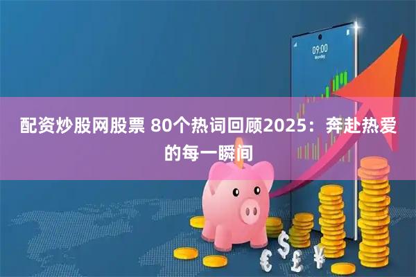 配资炒股网股票 80个热词回顾2025：奔赴热爱的每一瞬间