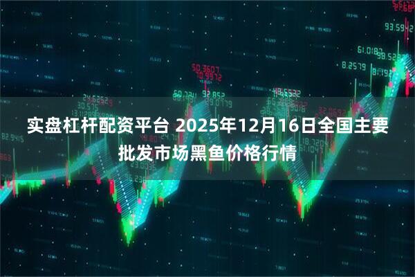 实盘杠杆配资平台 2025年12月16日全国主要批发市场黑鱼价格行情