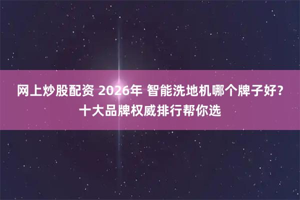 网上炒股配资 2026年 智能洗地机哪个牌子好？十大品牌权威排行帮你选