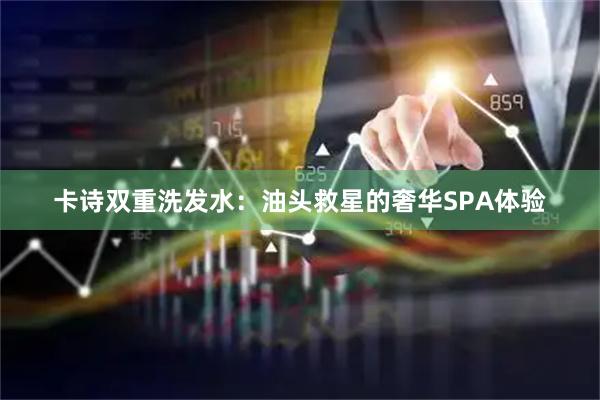 卡诗双重洗发水：油头救星的奢华SPA体验