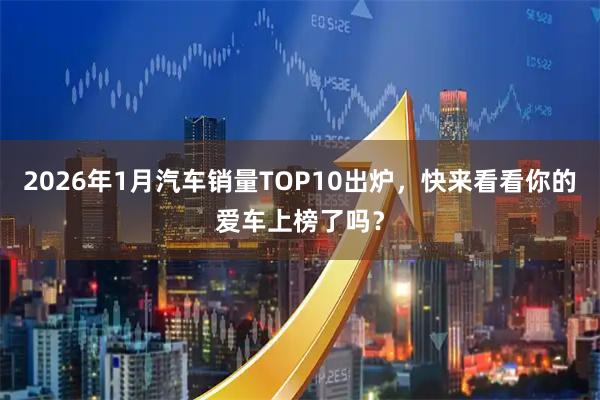 2026年1月汽车销量TOP10出炉，快来看看你的爱车上榜了吗？