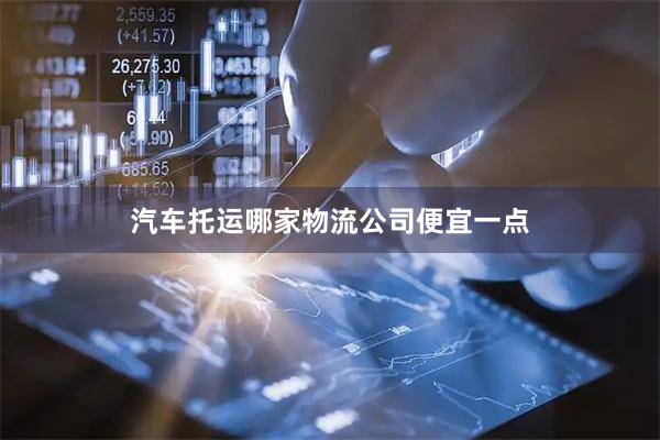汽车托运哪家物流公司便宜一点