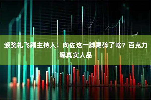 颁奖礼飞踢主持人！向佐这一脚踢碎了啥？百克力曝真实人品