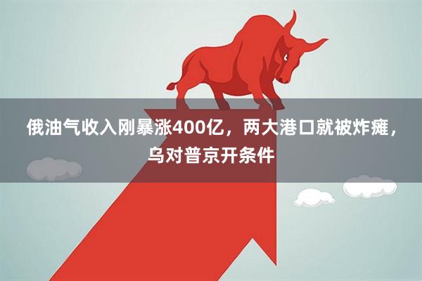 俄油气收入刚暴涨400亿，两大港口就被炸瘫，乌对普京开条件