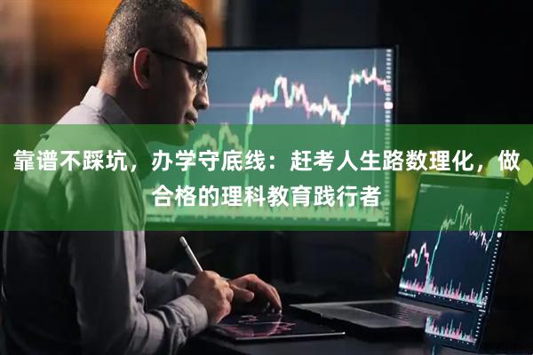 靠谱不踩坑，办学守底线：赶考人生路数理化，做合格的理科教育践行者