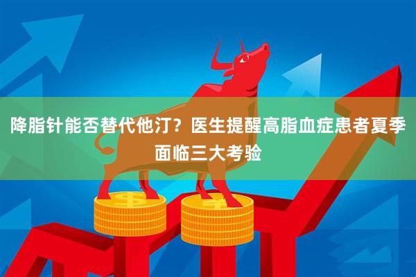 降脂针能否替代他汀？医生提醒高脂血症患者夏季面临三大考验