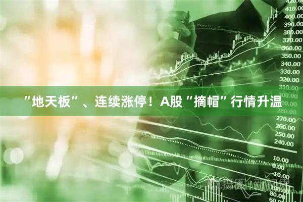 “地天板”、连续涨停！A股“摘帽”行情升温