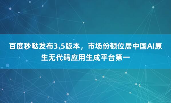 百度秒哒发布3.5版本，市场份额位居中国AI原生无代码应用生成平台第一