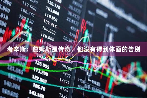 考辛斯：詹姆斯是传奇，他没有得到体面的告别