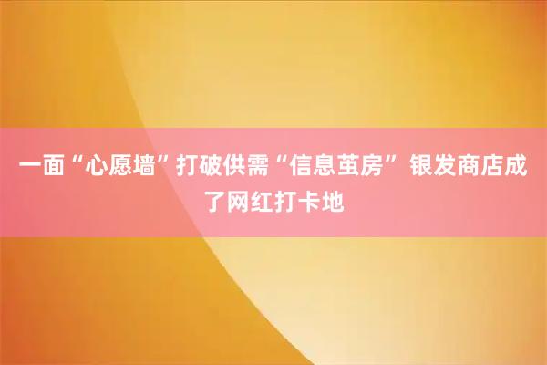 一面“心愿墙”打破供需“信息茧房” 银发商店成了网红打卡地
